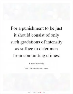 For a punishment to be just it should consist of only such gradations of intensity as suffice to deter men from committing crimes Picture Quote #1