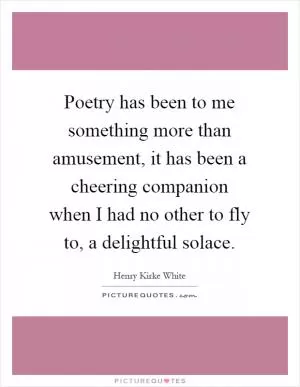 Poetry has been to me something more than amusement, it has been a cheering companion when I had no other to fly to, a delightful solace Picture Quote #1