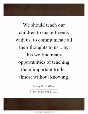 We should teach our children to make friends with us, to communicate all their thoughts to us... by this we find many opportunities of teaching them important truths, almost without knowing Picture Quote #1