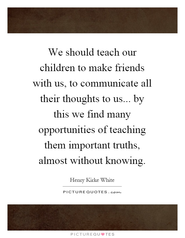 We should teach our children to make friends with us, to communicate all their thoughts to us... by this we find many opportunities of teaching them important truths, almost without knowing Picture Quote #1
