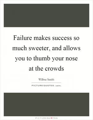 Failure makes success so much sweeter, and allows you to thumb your nose at the crowds Picture Quote #1