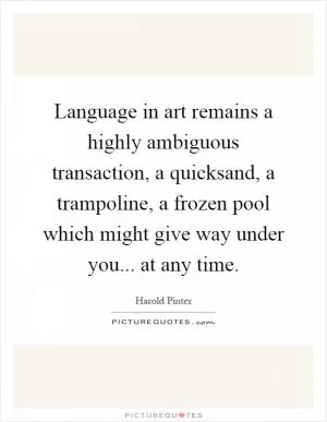 Language in art remains a highly ambiguous transaction, a quicksand, a trampoline, a frozen pool which might give way under you... at any time Picture Quote #1
