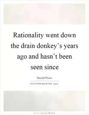 Rationality went down the drain donkey’s years ago and hasn’t been seen since Picture Quote #1