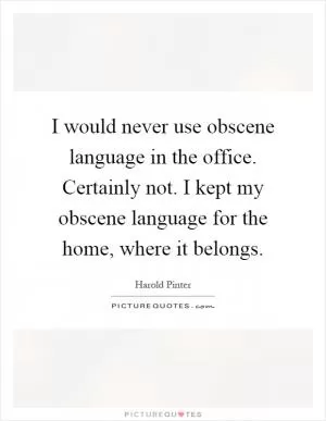 I would never use obscene language in the office. Certainly not. I kept my obscene language for the home, where it belongs Picture Quote #1