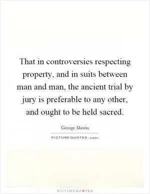 That in controversies respecting property, and in suits between man and man, the ancient trial by jury is preferable to any other, and ought to be held sacred Picture Quote #1