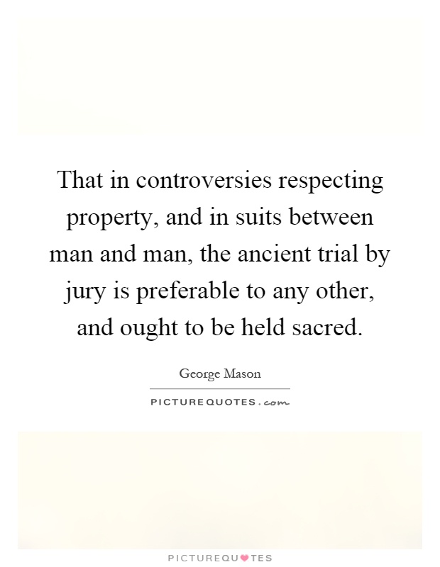 That in controversies respecting property, and in suits between man and man, the ancient trial by jury is preferable to any other, and ought to be held sacred Picture Quote #1