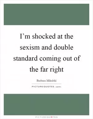 I’m shocked at the sexism and double standard coming out of the far right Picture Quote #1