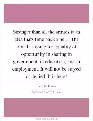 Stronger than all the armies is an idea thats time has come.... The time has come for equality of opportunity in sharing in government, in education, and in employment. It will not be stayed or denied. It is here! Picture Quote #1