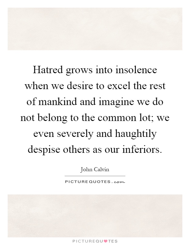 Hatred grows into insolence when we desire to excel the rest of mankind and imagine we do not belong to the common lot; we even severely and haughtily despise others as our inferiors Picture Quote #1