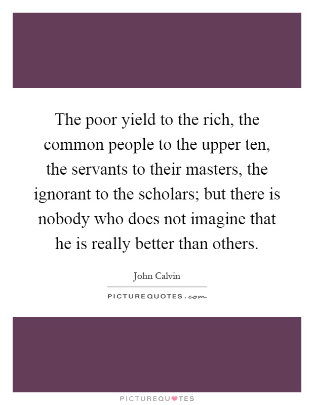 The poor yield to the rich, the common people to the upper ten, the servants to their masters, the ignorant to the scholars; but there is nobody who does not imagine that he is really better than others Picture Quote #1