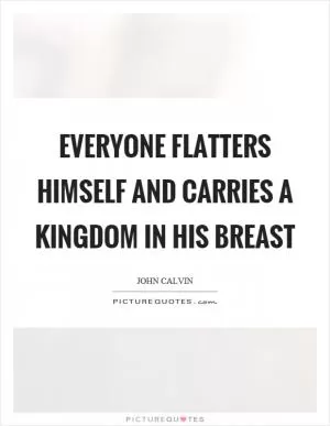 Everyone flatters himself and carries a kingdom in his breast Picture Quote #1