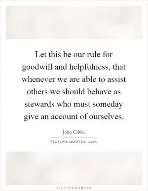 Let this be our rule for goodwill and helpfulness, that whenever we are able to assist others we should behave as stewards who must someday give an account of ourselves Picture Quote #1