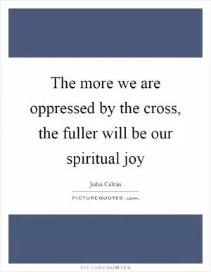 The more we are oppressed by the cross, the fuller will be our spiritual joy Picture Quote #1