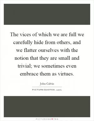 The vices of which we are full we carefully hide from others, and we flatter ourselves with the notion that they are small and trivial; we sometimes even embrace them as virtues Picture Quote #1