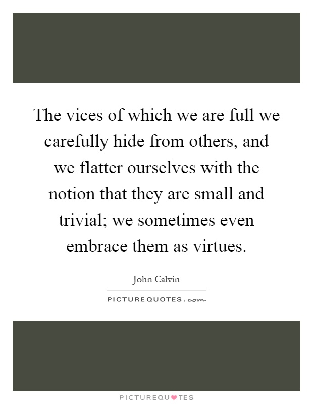 The vices of which we are full we carefully hide from others, and we flatter ourselves with the notion that they are small and trivial; we sometimes even embrace them as virtues Picture Quote #1