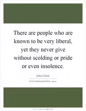 There are people who are known to be very liberal, yet they never give without scolding or pride or even insolence Picture Quote #1