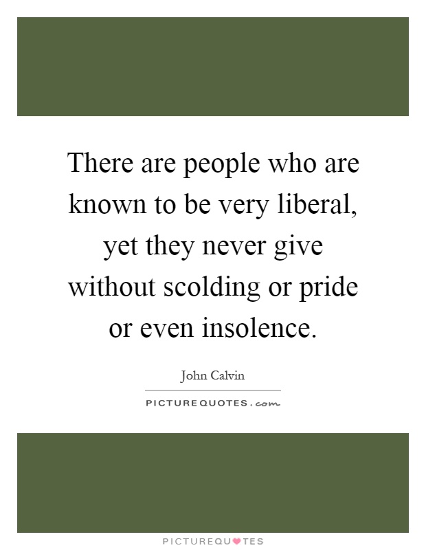 There are people who are known to be very liberal, yet they never give without scolding or pride or even insolence Picture Quote #1