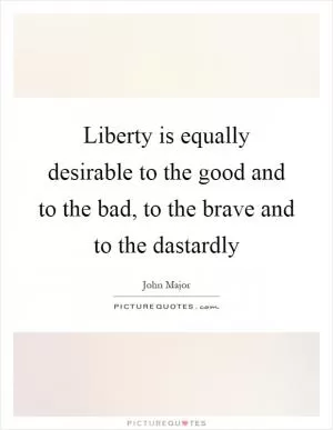 Liberty is equally desirable to the good and to the bad, to the brave and to the dastardly Picture Quote #1