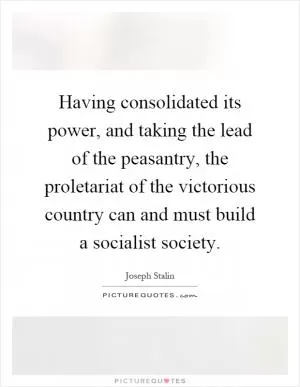 Having consolidated its power, and taking the lead of the peasantry, the proletariat of the victorious country can and must build a socialist society Picture Quote #1