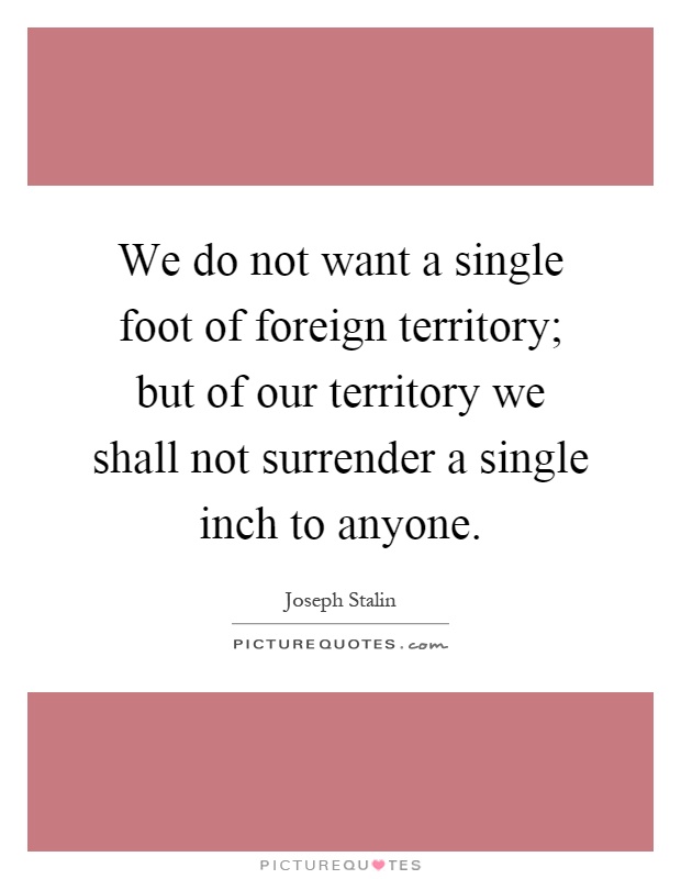 We do not want a single foot of foreign territory; but of our territory we shall not surrender a single inch to anyone Picture Quote #1