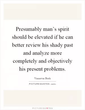 Presumably man’s spirit should be elevated if he can better review his shady past and analyze more completely and objectively his present problems Picture Quote #1