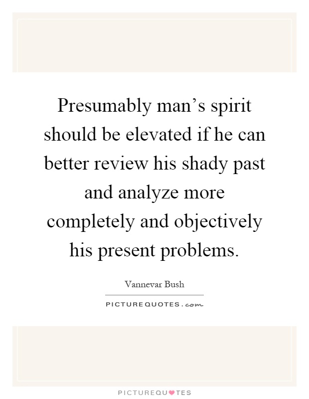 Presumably man's spirit should be elevated if he can better review his shady past and analyze more completely and objectively his present problems Picture Quote #1