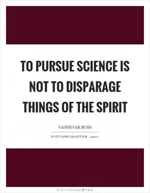 To pursue science is not to disparage things of the spirit Picture Quote #1
