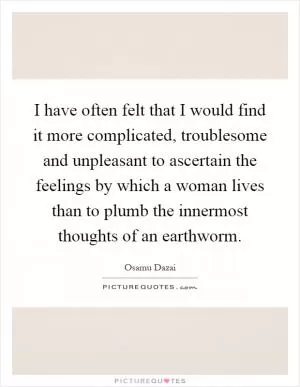 I have often felt that I would find it more complicated, troublesome and unpleasant to ascertain the feelings by which a woman lives than to plumb the innermost thoughts of an earthworm Picture Quote #1