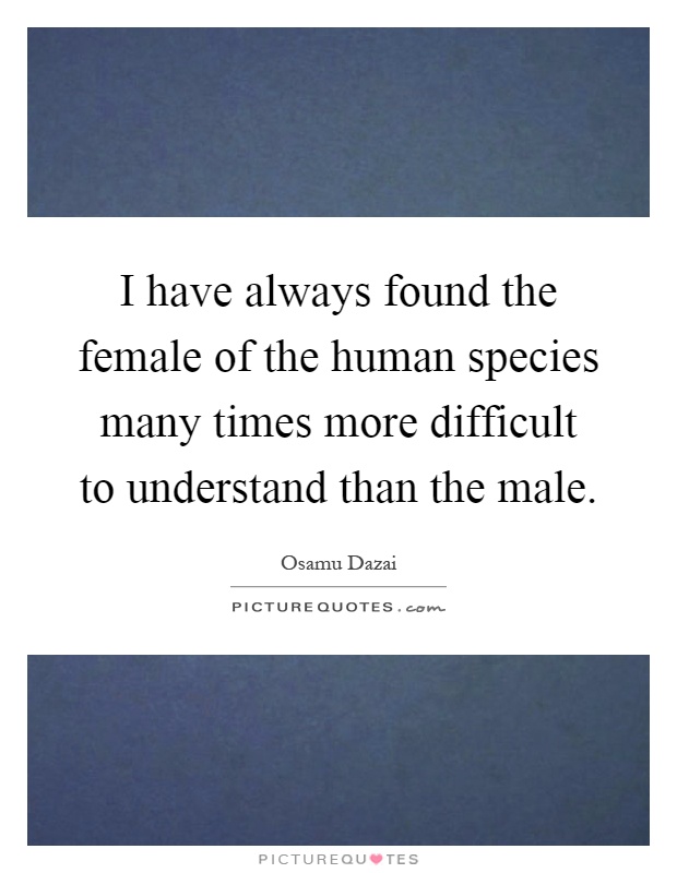 I have always found the female of the human species many times more difficult to understand than the male Picture Quote #1