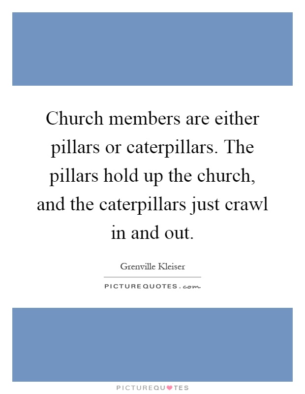 Church members are either pillars or caterpillars. The pillars hold up the church, and the caterpillars just crawl in and out Picture Quote #1