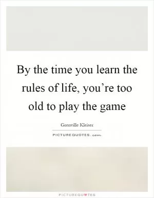 By the time you learn the rules of life, you’re too old to play the game Picture Quote #1