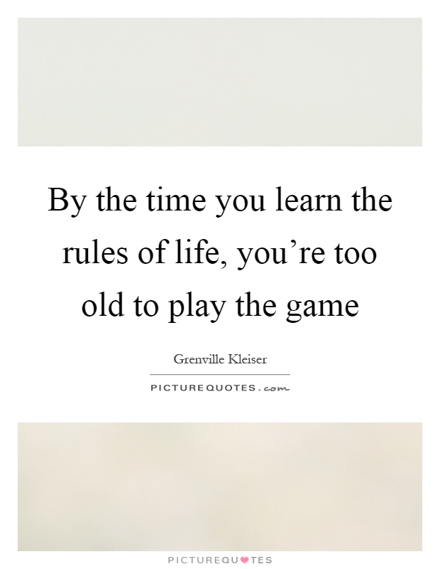 By the time you learn the rules of life, you're too old to play the game Picture Quote #1