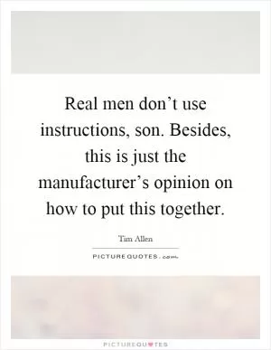 Real men don’t use instructions, son. Besides, this is just the manufacturer’s opinion on how to put this together Picture Quote #1