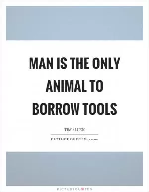 Man is the only animal to borrow tools Picture Quote #1