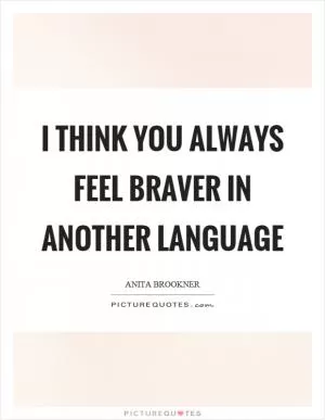 I think you always feel braver in another language Picture Quote #1