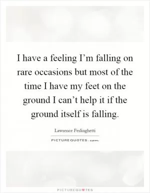 I have a feeling I’m falling on rare occasions but most of the time I have my feet on the ground I can’t help it if the ground itself is falling Picture Quote #1