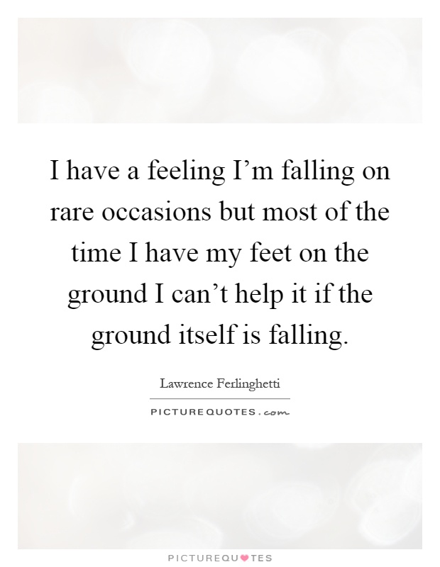 I have a feeling I'm falling on rare occasions but most of the time I have my feet on the ground I can't help it if the ground itself is falling Picture Quote #1