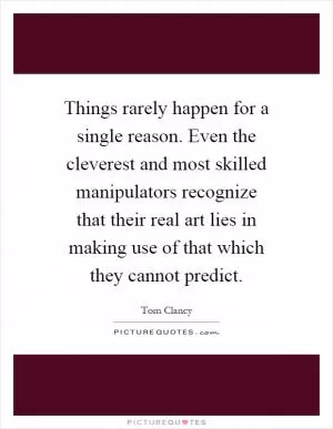 Things rarely happen for a single reason. Even the cleverest and most skilled manipulators recognize that their real art lies in making use of that which they cannot predict Picture Quote #1