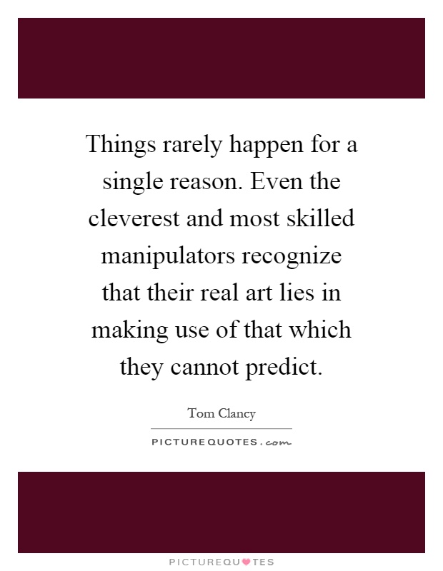 Things rarely happen for a single reason. Even the cleverest and most skilled manipulators recognize that their real art lies in making use of that which they cannot predict Picture Quote #1