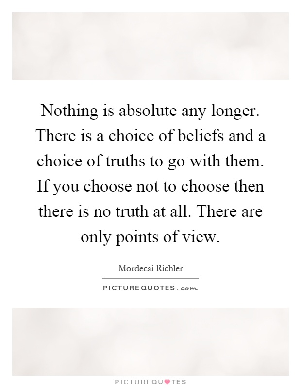 Nothing is absolute any longer. There is a choice of beliefs and a choice of truths to go with them. If you choose not to choose then there is no truth at all. There are only points of view Picture Quote #1