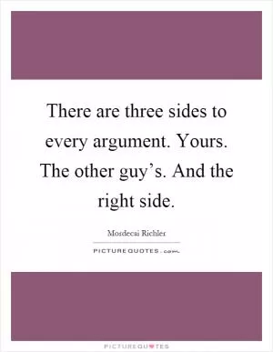 There are three sides to every argument. Yours. The other guy’s. And the right side Picture Quote #1