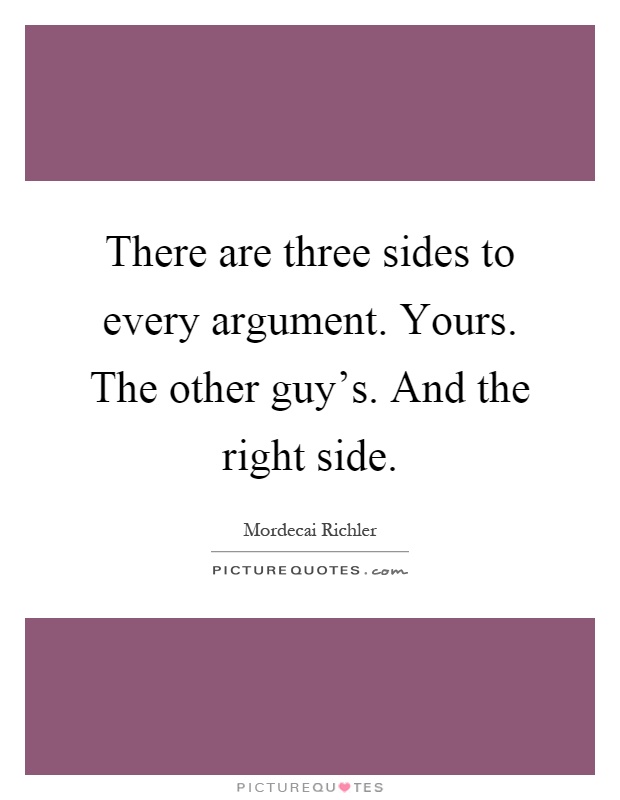 There are three sides to every argument. Yours. The other guy's. And the right side Picture Quote #1