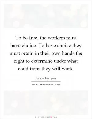 To be free, the workers must have choice. To have choice they must retain in their own hands the right to determine under what conditions they will work Picture Quote #1