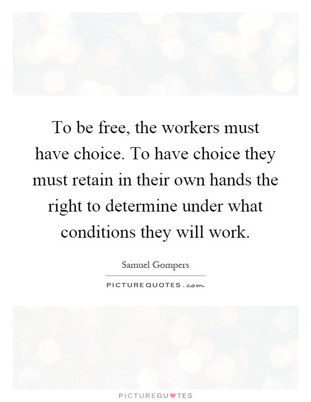To be free, the workers must have choice. To have choice they must retain in their own hands the right to determine under what conditions they will work Picture Quote #1