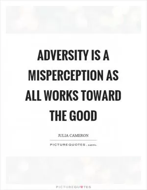 Adversity is a misperception as all works toward the good Picture Quote #1