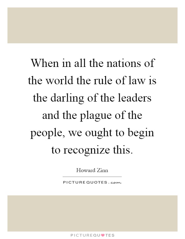 When in all the nations of the world the rule of law is the darling of the leaders and the plague of the people, we ought to begin to recognize this Picture Quote #1