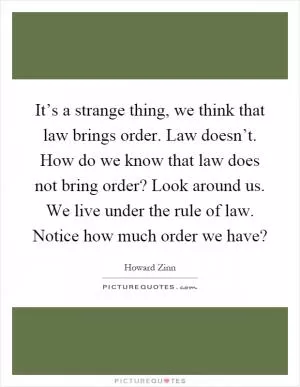 It’s a strange thing, we think that law brings order. Law doesn’t. How do we know that law does not bring order? Look around us. We live under the rule of law. Notice how much order we have? Picture Quote #1