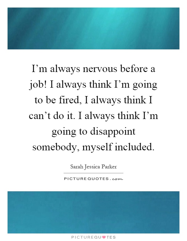 I'm always nervous before a job! I always think I'm going to be fired, I always think I can't do it. I always think I'm going to disappoint somebody, myself included Picture Quote #1