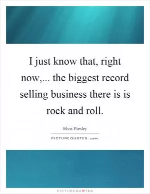 I just know that, right now,... the biggest record selling business there is is rock and roll Picture Quote #1