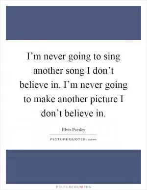 I’m never going to sing another song I don’t believe in. I’m never going to make another picture I don’t believe in Picture Quote #1
